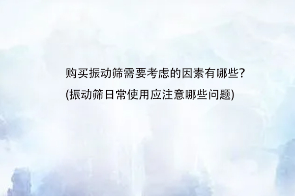 购买振动筛需要考虑的因素有哪些？(振动筛日常使用应注意哪些问题)